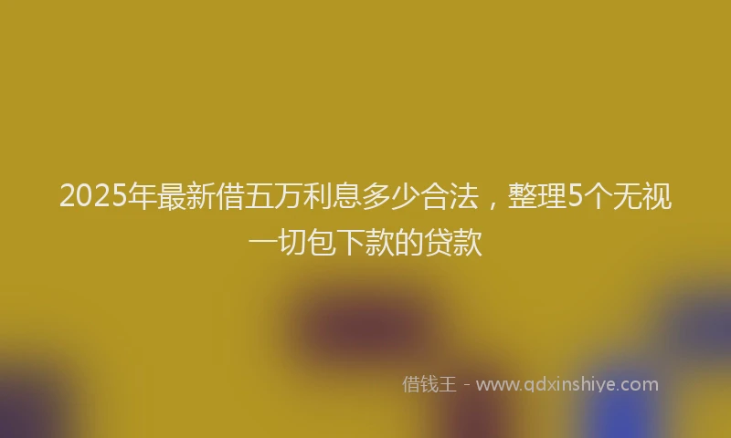 2025年最新借五万利息多少合法，整理5个无视一切包下款的贷款