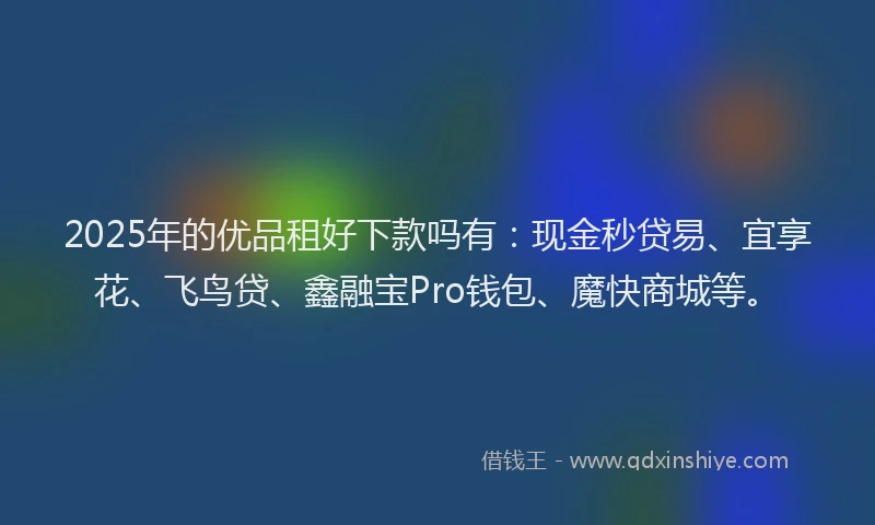 2025年的优品租好下款吗有：现金秒贷易、宜享花、飞鸟贷、鑫融宝Pro钱包、魔快商城等。