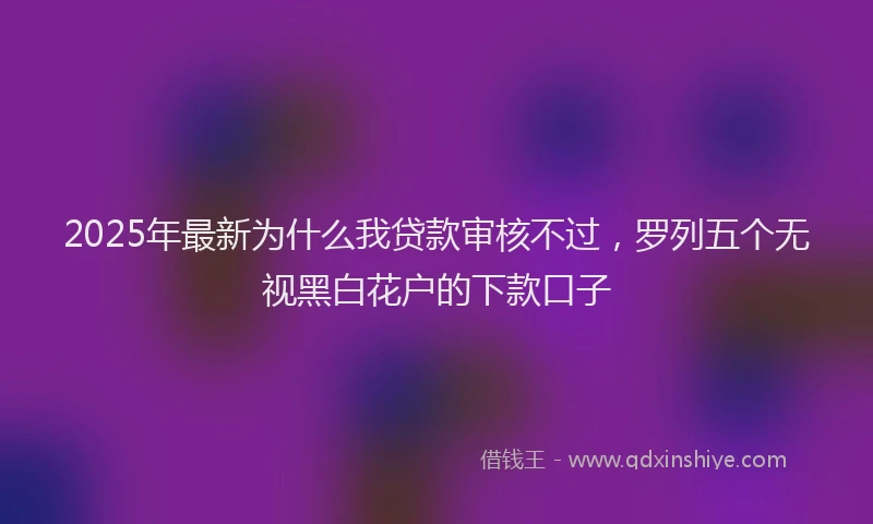 2025年最新为什么我贷款审核不过，罗列五个无视黑白花户的下款口子