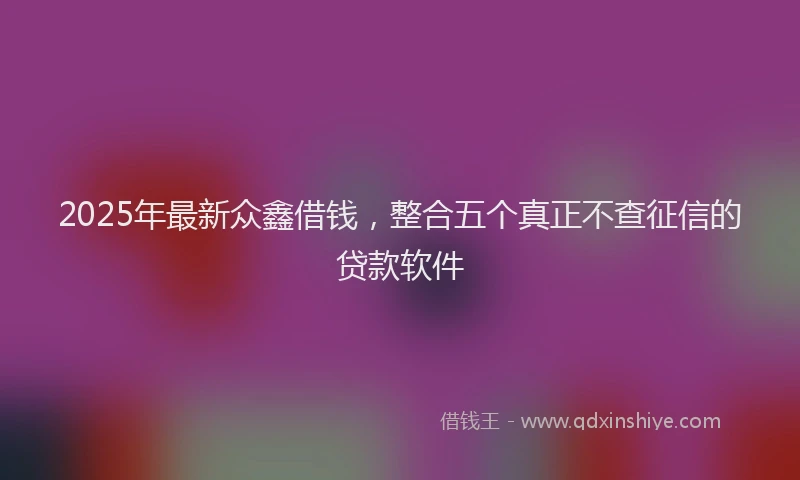 2025年最新众鑫借钱，整合五个真正不查征信的贷款软件