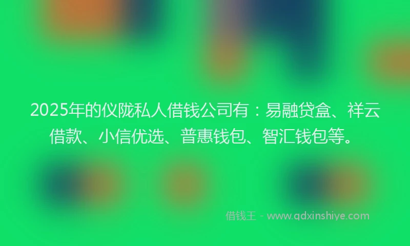 2025年的仪陇私人借钱公司有：易融贷盒、祥云借款、小信优选、普惠钱包、智汇钱包等。