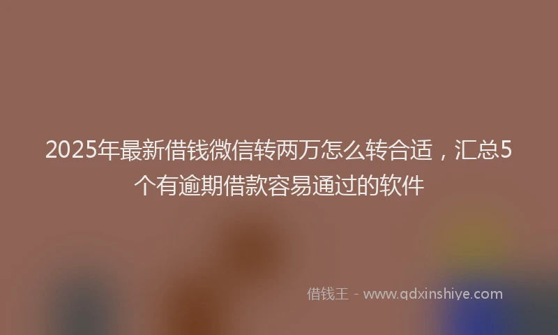 2025年最新借钱微信转两万怎么转合适，汇总5个有逾期借款容易通过的软件