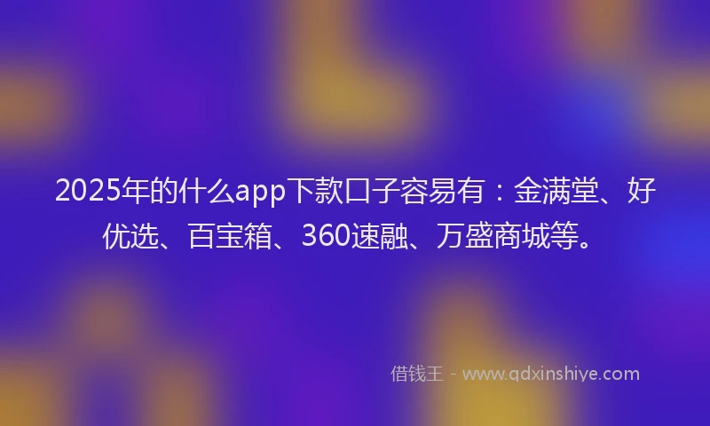 2025年的什么app下款口子容易有：金满堂、好优选、百宝箱、360速融、万盛商城等。