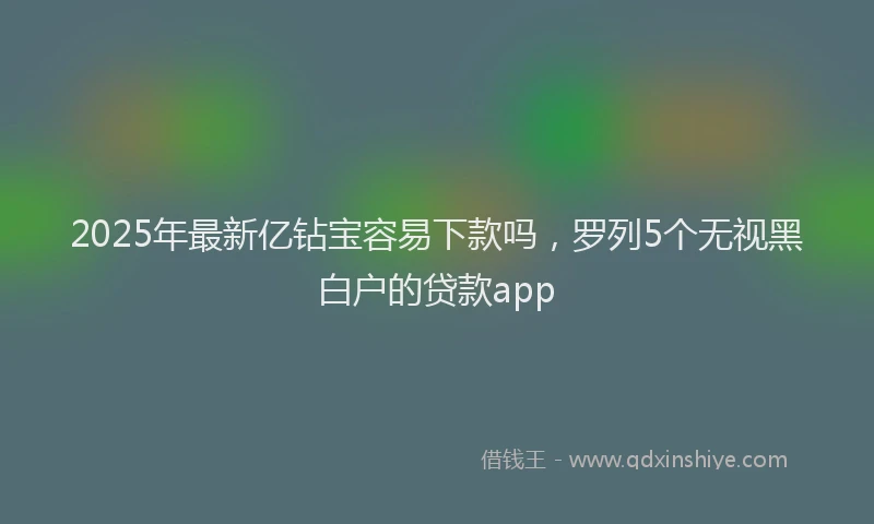 2025年最新亿钻宝容易下款吗，罗列5个无视黑白户的贷款app