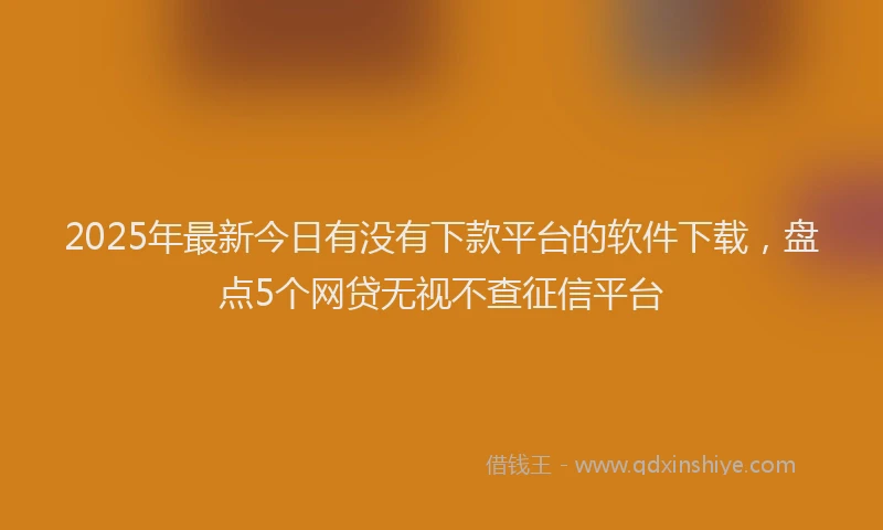 2025年最新今日有没有下款平台的软件下载，盘点5个网贷无视不查征信平台