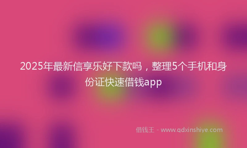 2025年最新信享乐好下款吗，整理5个手机和身份证快速借钱app