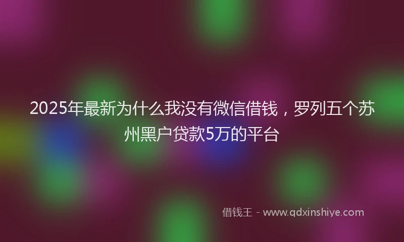 2025年最新为什么我没有微信借钱，罗列五个苏州黑户贷款5万的平台