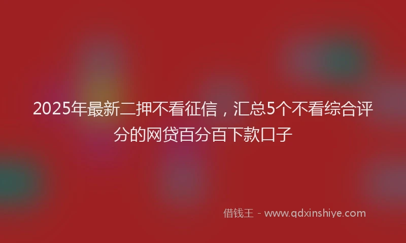 2025年最新二押不看征信，汇总5个不看综合评分的网贷百分百下款口子