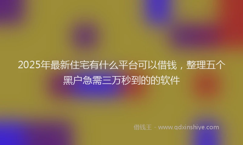 2025年最新住宅有什么平台可以借钱，整理五个黑户急需三万秒到的的软件
