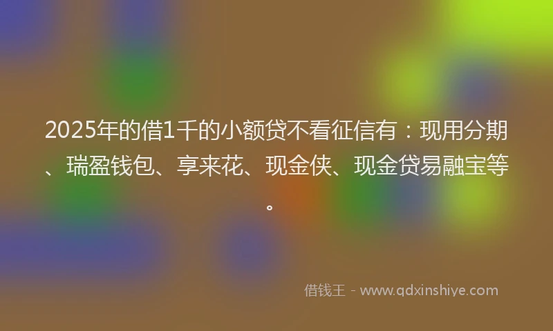2025年的借1千的小额贷不看征信有：现用分期、瑞盈钱包、享来花、现金侠、现金贷易融宝等。
