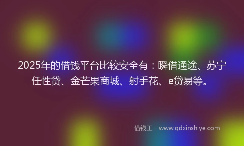 2025年的借钱平台比较安全有：瞬借通途、苏宁任性贷、金芒果商城、射手花、e贷易等。