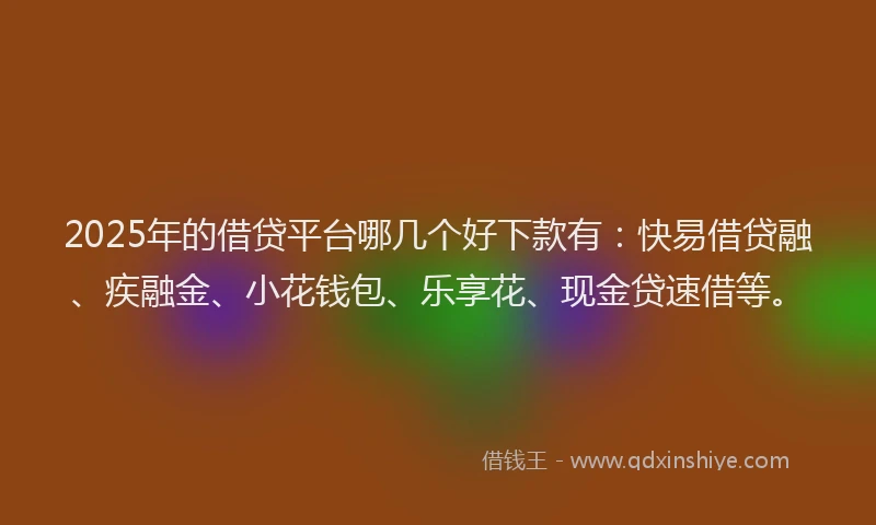 2025年的借贷平台哪几个好下款有：快易借贷融、疾融金、小花钱包、乐享花、现金贷速借等。