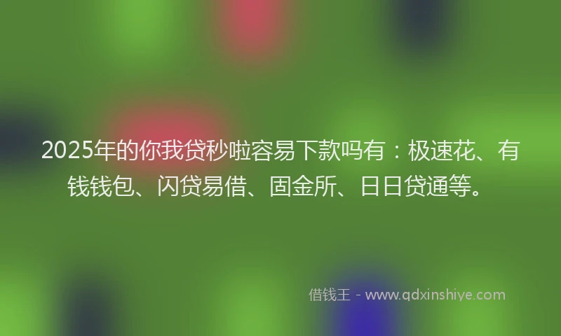 2025年的你我贷秒啦容易下款吗有：极速花、有钱钱包、闪贷易借、固金所、日日贷通等。