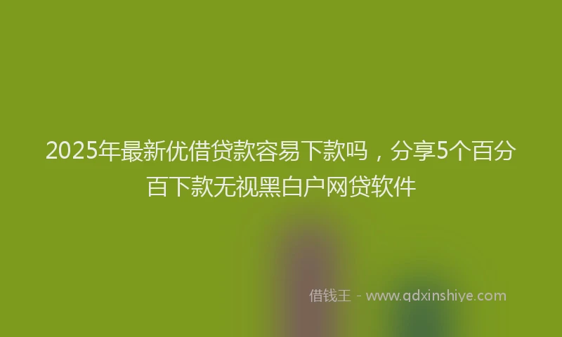 2025年最新优借贷款容易下款吗，分享5个百分百下款无视黑白户网贷软件