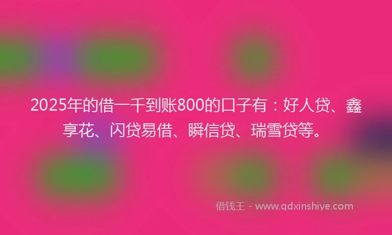 2025年的借一千到账800的口子有：好人贷、鑫享花、闪贷易借、瞬信贷、瑞雪贷等。