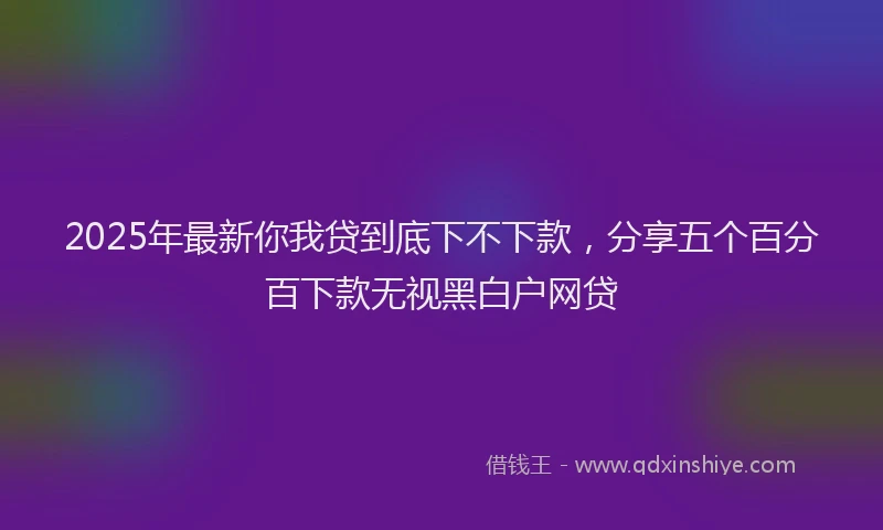 2025年最新你我贷到底下不下款，分享五个百分百下款无视黑白户网贷