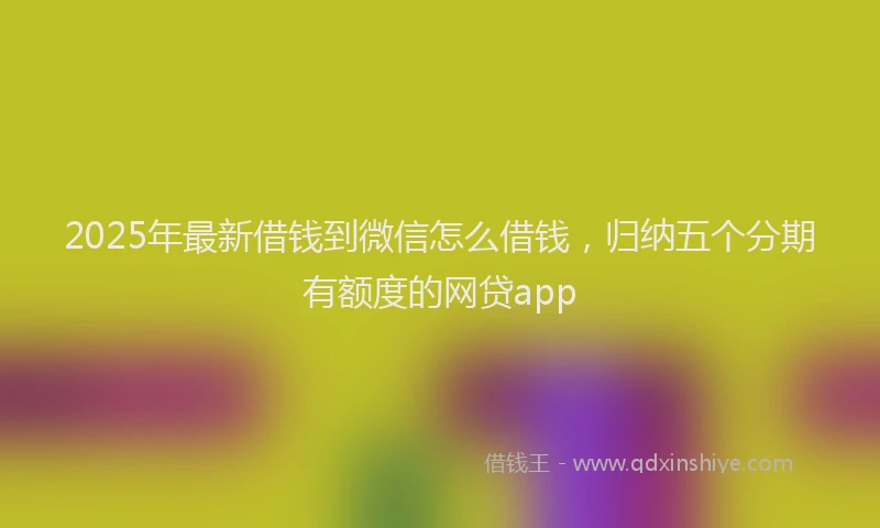 2025年最新借钱到微信怎么借钱，归纳五个分期有额度的网贷app