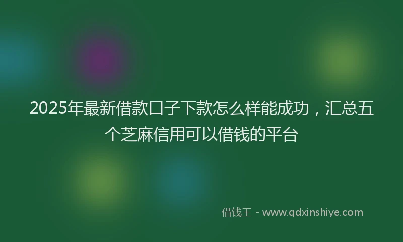 2025年最新借款口子下款怎么样能成功，汇总五个芝麻信用可以借钱的平台