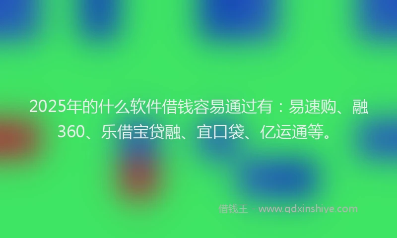 2025年的什么软件借钱容易通过有：易速购、融360、乐借宝贷融、宜口袋、亿运通等。