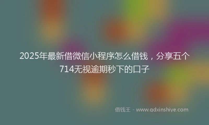 2025年最新借微信小程序怎么借钱，分享五个714无视逾期秒下的口子