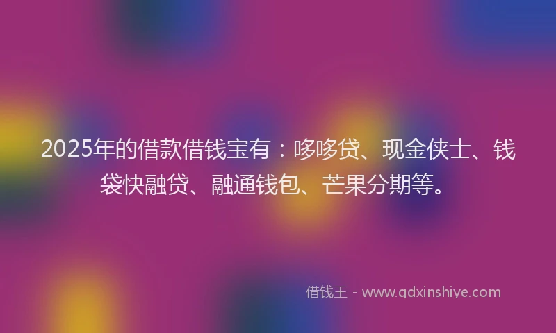 2025年的借款借钱宝有：哆哆贷、现金侠士、钱袋快融贷、融通钱包、芒果分期等。