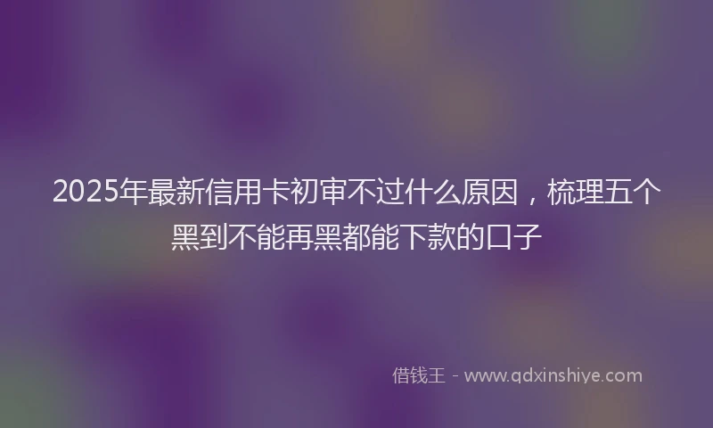 2025年最新信用卡初审不过什么原因，梳理五个黑到不能再黑都能下款的口子