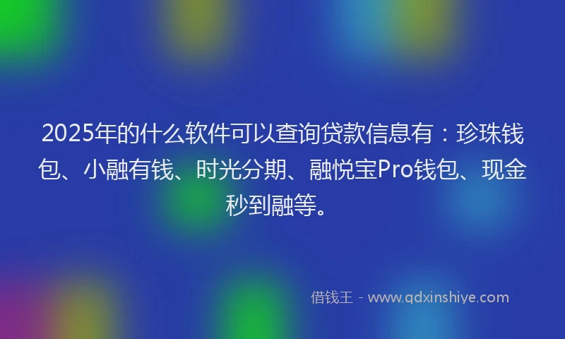 2025年的什么软件可以查询贷款信息有：珍珠钱包、小融有钱、时光分期、融悦宝Pro钱包、现金秒到融等。