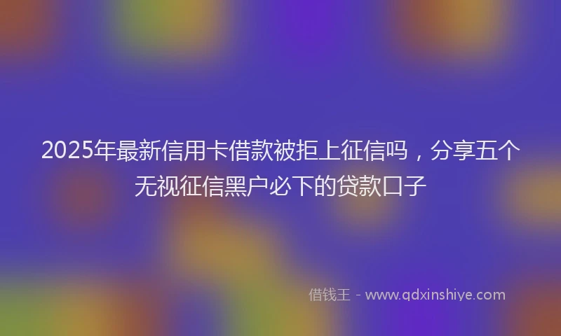 2025年最新信用卡借款被拒上征信吗，分享五个无视征信黑户必下的贷款口子