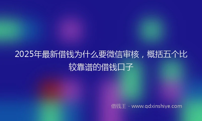 2025年最新借钱为什么要微信审核，概括五个比较靠谱的借钱口子
