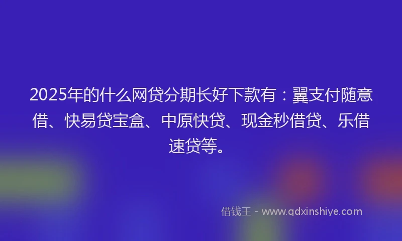 2025年的什么网贷分期长好下款有：翼支付随意借、快易贷宝盒、中原快贷、现金秒借贷、乐借速贷等。