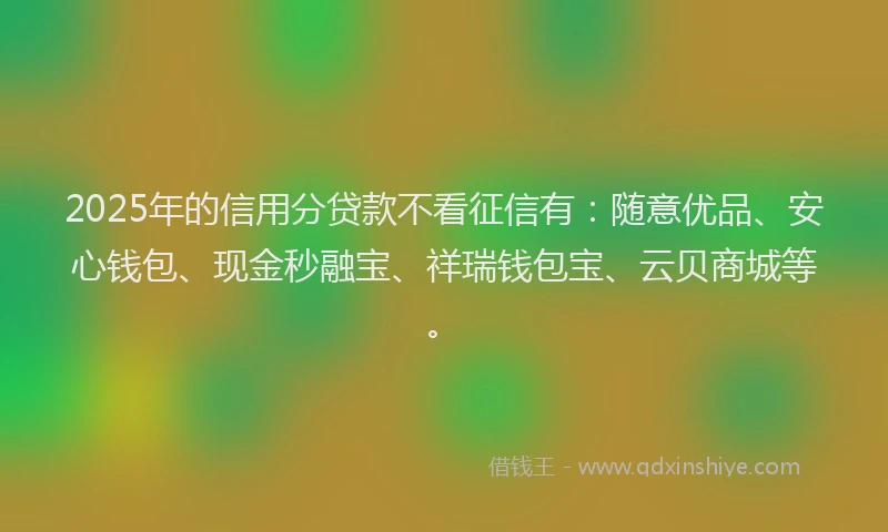 2025年的信用分贷款不看征信有：随意优品、安心钱包、现金秒融宝、祥瑞钱包宝、云贝商城等。