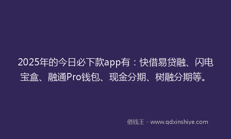 2025年的今日必下款app有：快借易贷融、闪电宝盒、融通Pro钱包、现金分期、树融分期等。