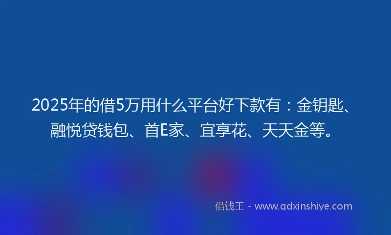 2025年的借5万用什么平台好下款有：金钥匙、融悦贷钱包、首E家、宜享花、天天金等。