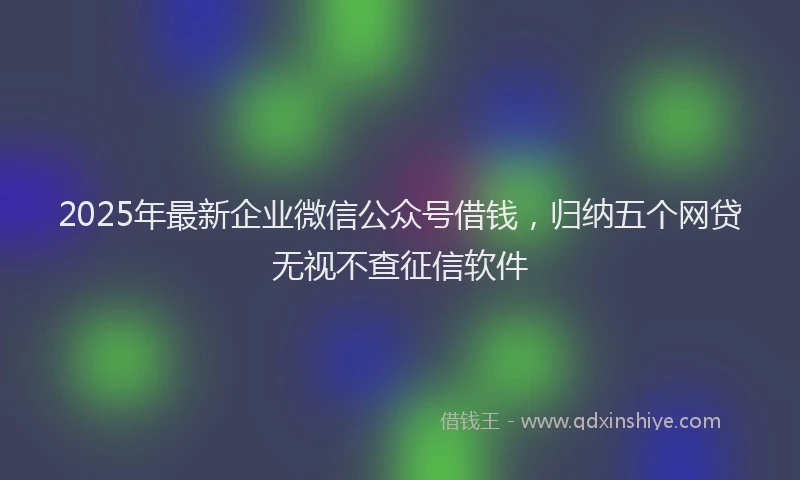 2025年最新企业微信公众号借钱，归纳五个网贷无视不查征信软件