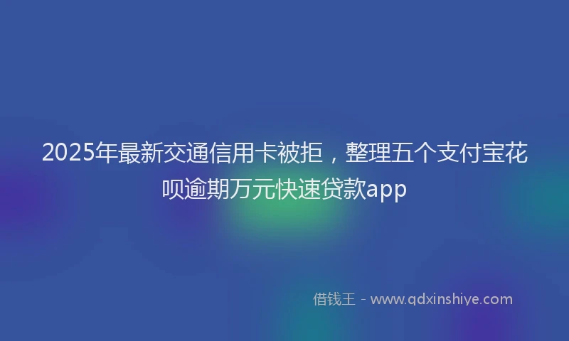 2025年最新交通信用卡被拒，整理五个支付宝花呗逾期万元快速贷款app