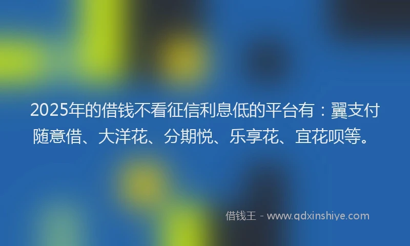 2025年的借钱不看征信利息低的平台有：翼支付随意借、大洋花、分期悦、乐享花、宜花呗等。