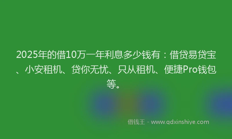 2025年的借10万一年利息多少钱有：借贷易贷宝、小安租机、贷你无忧、只从租机、便捷Pro钱包等。