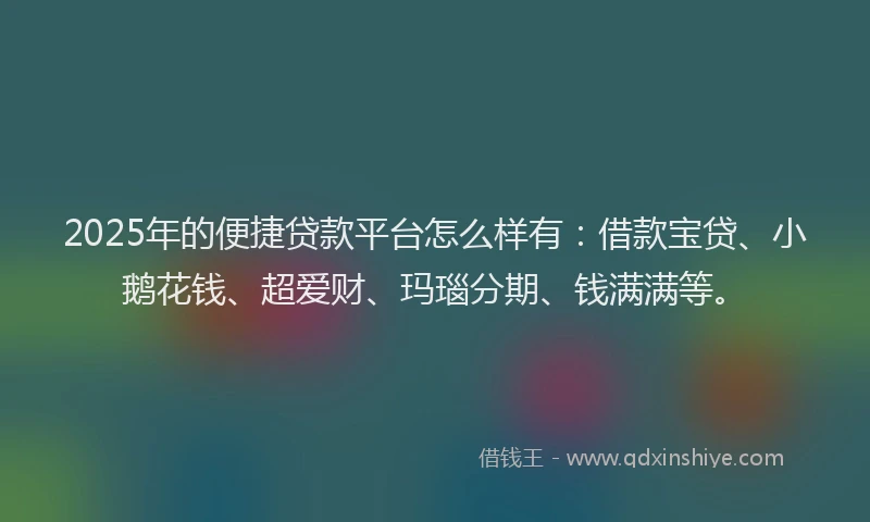 2025年的便捷贷款平台怎么样有：借款宝贷、小鹅花钱、超爱财、玛瑙分期、钱满满等。