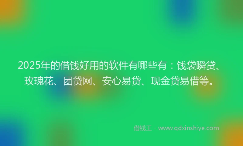 2025年的借钱好用的软件有哪些有：钱袋瞬贷、玫瑰花、团贷网、安心易贷、现金贷易借等。