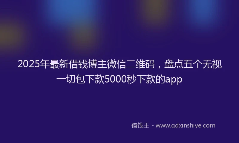 2025年最新借钱博主微信二维码，盘点五个无视一切包下款5000秒下款的app