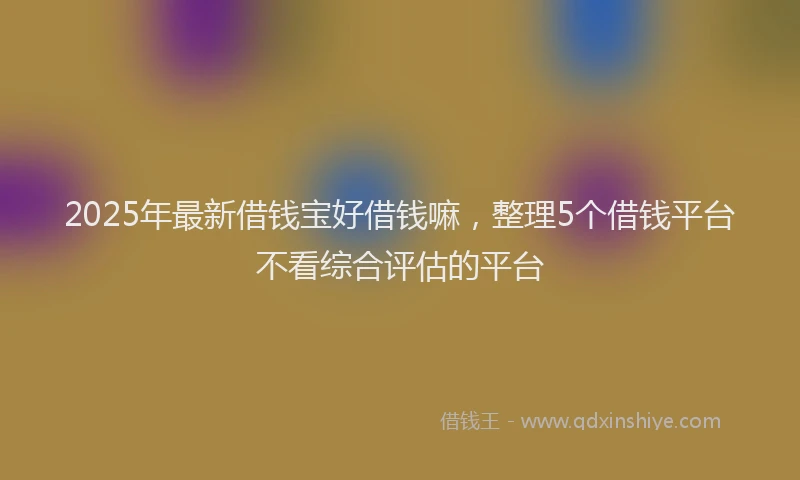 2025年最新借钱宝好借钱嘛，整理5个借钱平台不看综合评估的平台