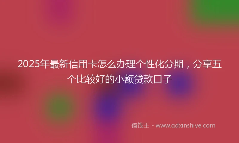 2025年最新信用卡怎么办理个性化分期，分享五个比较好的小额贷款口子