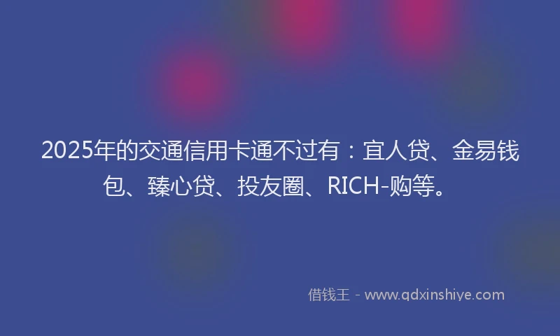 2025年的交通信用卡通不过有：宜人贷、金易钱包、臻心贷、投友圈、RICH-购等。