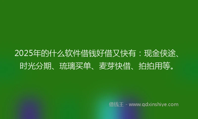 2025年的什么软件借钱好借又快有：现金侠途、时光分期、琉璃买单、麦芽快借、拍拍用等。