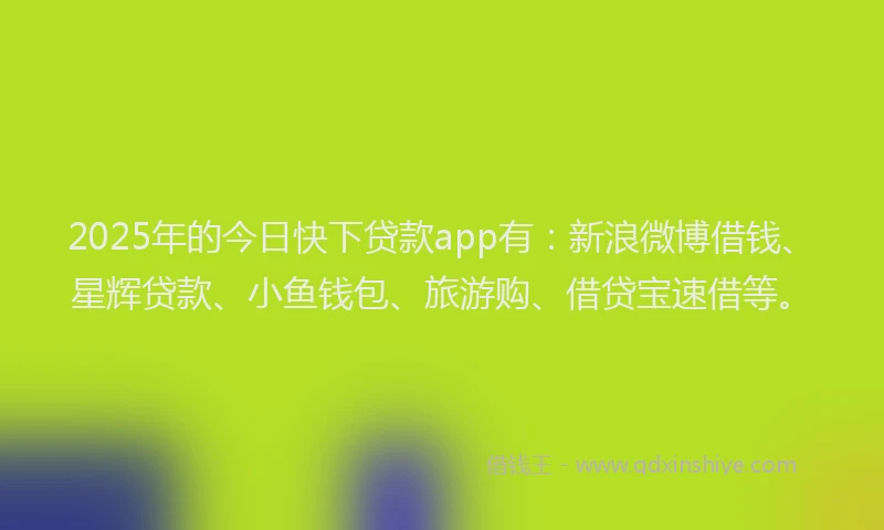 2025年的今日快下贷款app有：新浪微博借钱、星辉贷款、小鱼钱包、旅游购、借贷宝速借等。