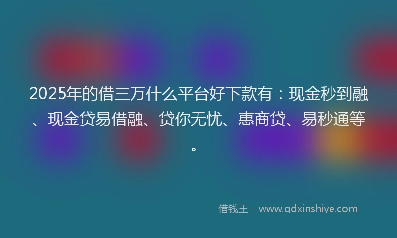 2025年的借三万什么平台好下款有：现金秒到融、现金贷易借融、贷你无忧、惠商贷、易秒通等。