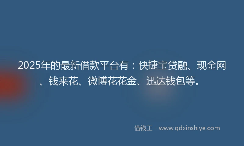 2025年的最新借款平台有：快捷宝贷融、现金网、钱来花、微博花花金、迅达钱包等。