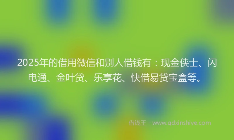 2025年的借用微信和别人借钱有：现金侠士、闪电通、金叶贷、乐享花、快借易贷宝盒等。