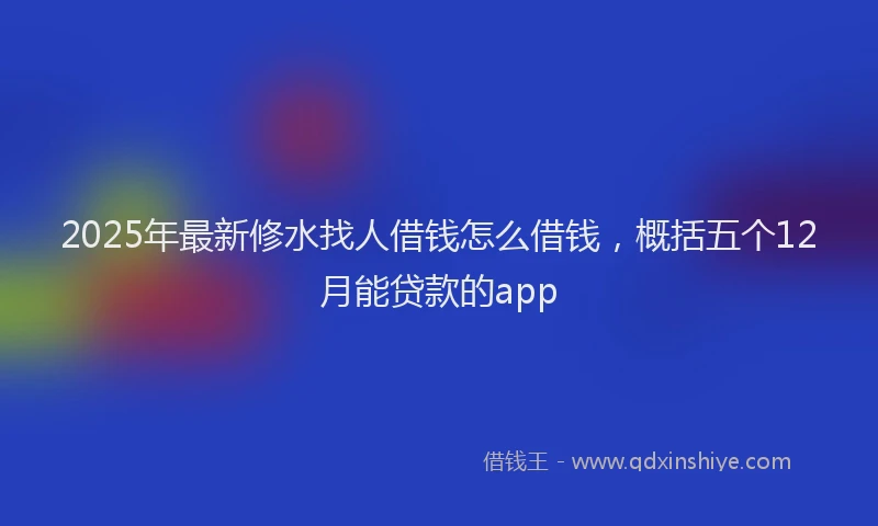 2025年最新修水找人借钱怎么借钱，概括五个12月能贷款的app