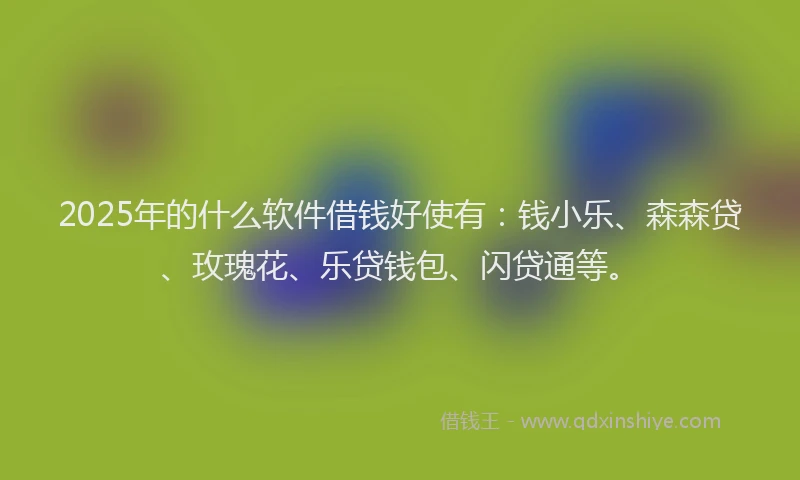 2025年的什么软件借钱好使有：钱小乐、森森贷、玫瑰花、乐贷钱包、闪贷通等。
